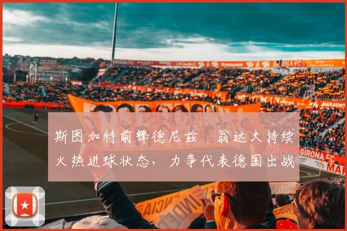 斯图加特前锋德尼兹・翁达夫持续火热进球状态，力争代表德国出战世界杯_对阵_比赛