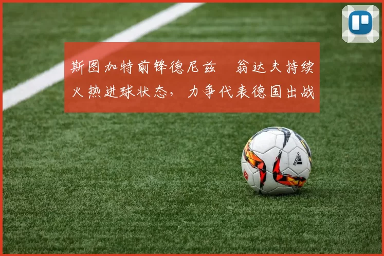 斯图加特前锋德尼兹・翁达夫持续火热进球状态，力争代表德国出战世界杯_对阵_比赛