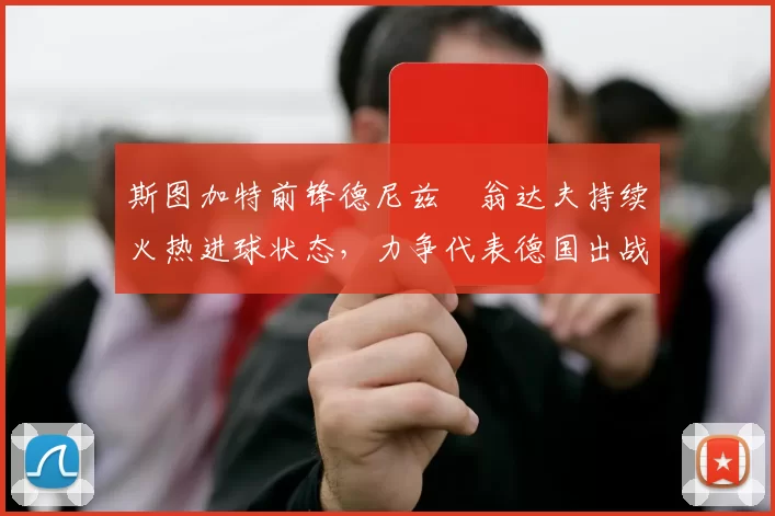 斯图加特前锋德尼兹・翁达夫持续火热进球状态，力争代表德国出战世界杯_对阵_比赛