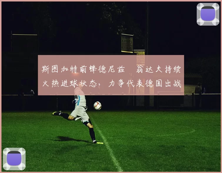 斯图加特前锋德尼兹・翁达夫持续火热进球状态,力争代表德国出战世界杯_对阵_比赛