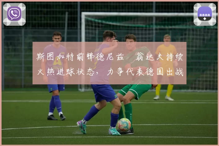 斯图加特前锋德尼兹・翁达夫持续火热进球状态,力争代表德国出战世界杯_对阵_比赛