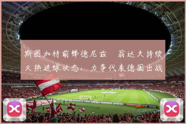 斯图加特前锋德尼兹・翁达夫持续火热进球状态，力争代表德国出战世界杯_对阵_比赛