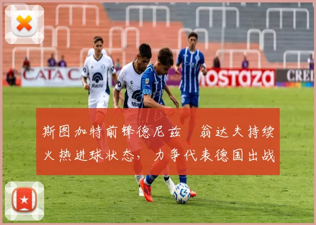 斯图加特前锋德尼兹・翁达夫持续火热进球状态，力争代表德国出战世界杯_对阵_比赛