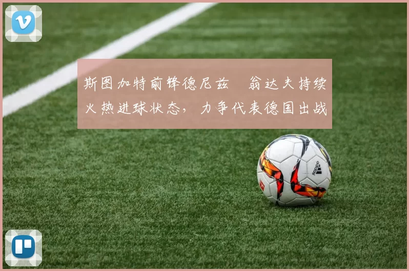 斯图加特前锋德尼兹・翁达夫持续火热进球状态，力争代表德国出战世界杯_对阵_比赛