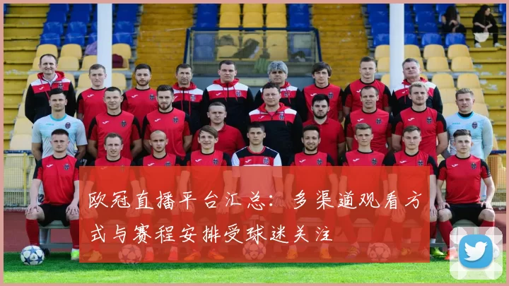 欧冠直播平台汇总：多渠道观看方式与赛程安排受球迷关注