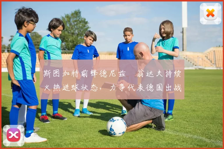 斯图加特前锋德尼兹・翁达夫持续火热进球状态，力争代表德国出战世界杯_对阵_比赛