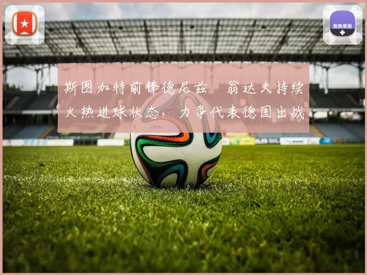 斯图加特前锋德尼兹・翁达夫持续火热进球状态，力争代表德国出战世界杯_对阵_比赛