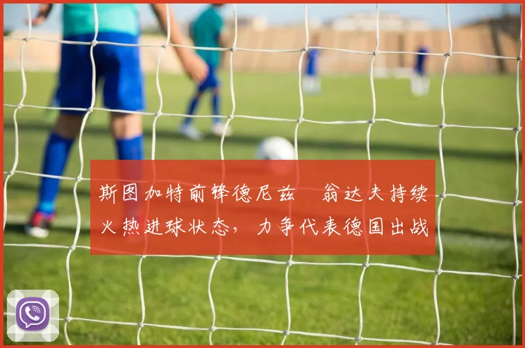 斯图加特前锋德尼兹・翁达夫持续火热进球状态，力争代表德国出战世界杯_对阵_比赛