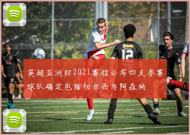 英超亚洲杯2021赛程公布四支参赛球队确定包括切尔西与阿森纳