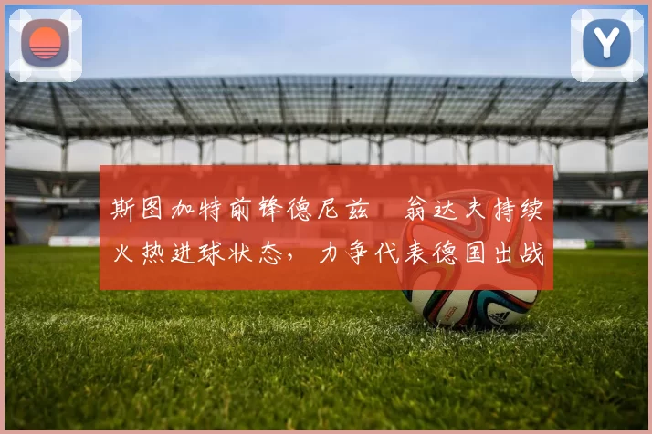 斯图加特前锋德尼兹・翁达夫持续火热进球状态,力争代表德国出战世界杯_对阵_比赛