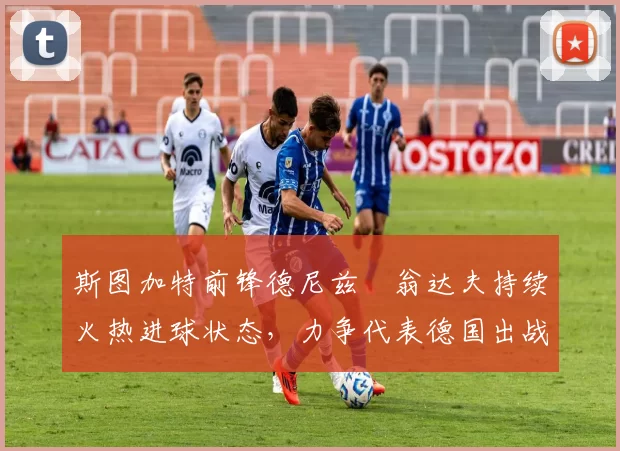 斯图加特前锋德尼兹・翁达夫持续火热进球状态，力争代表德国出战世界杯_对阵_比赛