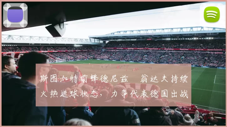 斯图加特前锋德尼兹・翁达夫持续火热进球状态,力争代表德国出战世界杯_对阵_比赛