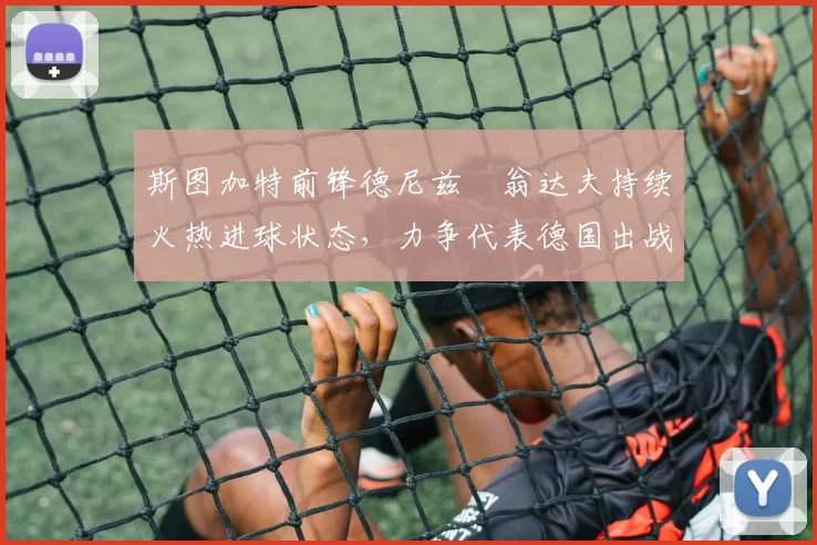 斯图加特前锋德尼兹・翁达夫持续火热进球状态，力争代表德国出战世界杯_对阵_比赛