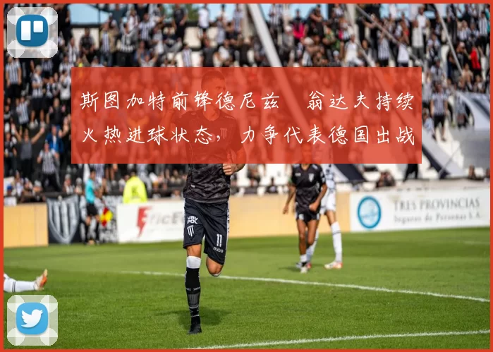 斯图加特前锋德尼兹・翁达夫持续火热进球状态，力争代表德国出战世界杯_对阵_比赛