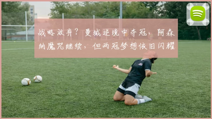 战略放弃？曼城逆境中夺冠，阿森纳魔咒继续，但两冠梦想依旧闪耀_欧冠_欧冠_马德里竞技