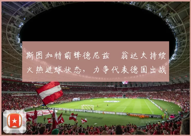 斯图加特前锋德尼兹・翁达夫持续火热进球状态,力争代表德国出战世界杯_对阵_比赛