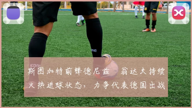 斯图加特前锋德尼兹・翁达夫持续火热进球状态，力争代表德国出战世界杯_对阵_比赛