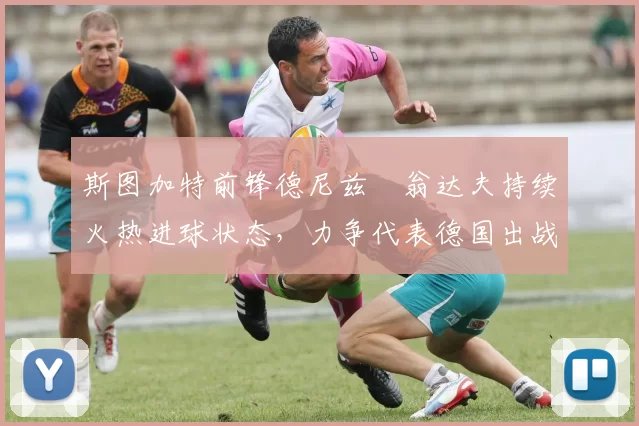 斯图加特前锋德尼兹・翁达夫持续火热进球状态,力争代表德国出战世界杯_对阵_比赛