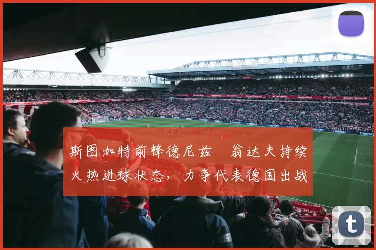 斯图加特前锋德尼兹・翁达夫持续火热进球状态，力争代表德国出战世界杯_对阵_比赛