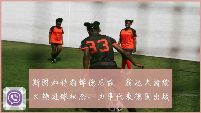 斯图加特前锋德尼兹・翁达夫持续火热进球状态，力争代表德国出战世界杯_对阵_比赛