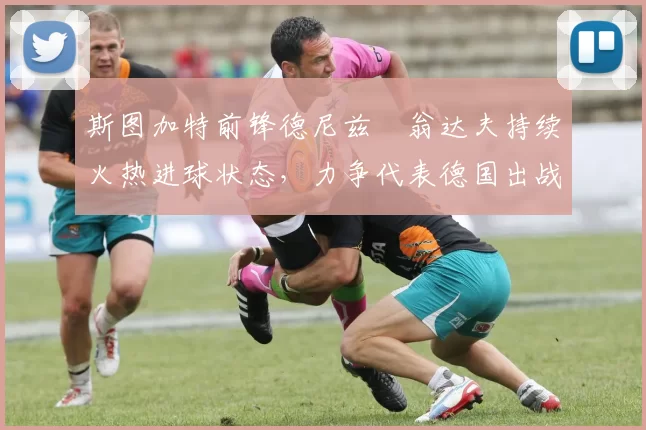 斯图加特前锋德尼兹・翁达夫持续火热进球状态，力争代表德国出战世界杯_对阵_比赛