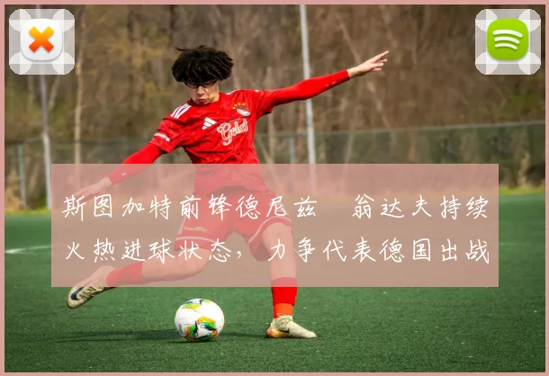 斯图加特前锋德尼兹・翁达夫持续火热进球状态，力争代表德国出战世界杯_对阵_比赛