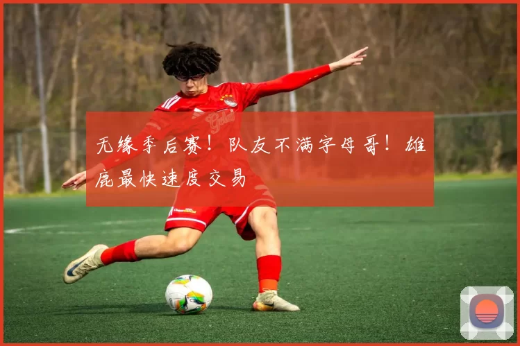无缘季后赛！队友不满字母哥！雄鹿最快速度交易