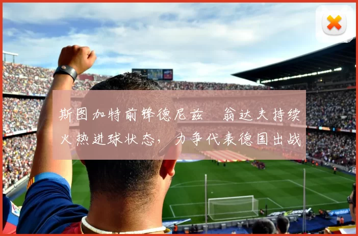 斯图加特前锋德尼兹・翁达夫持续火热进球状态，力争代表德国出战世界杯_对阵_比赛