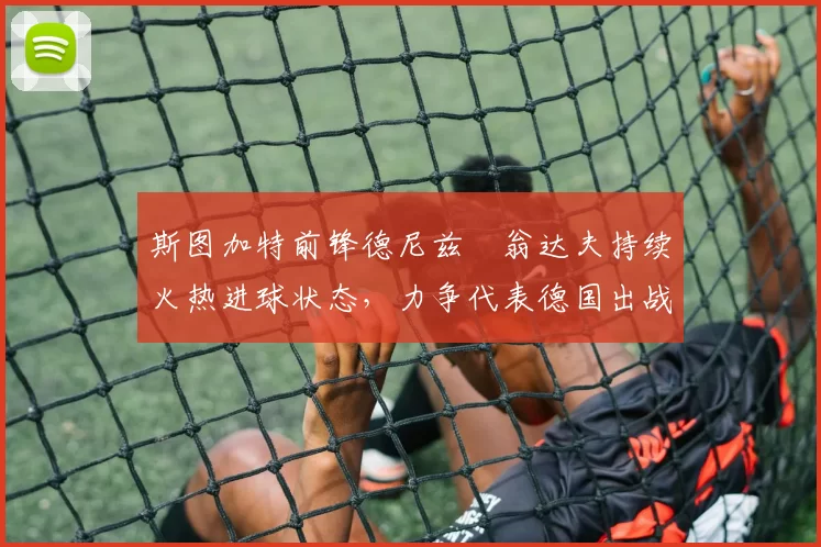 斯图加特前锋德尼兹・翁达夫持续火热进球状态,力争代表德国出战世界杯_对阵_比赛