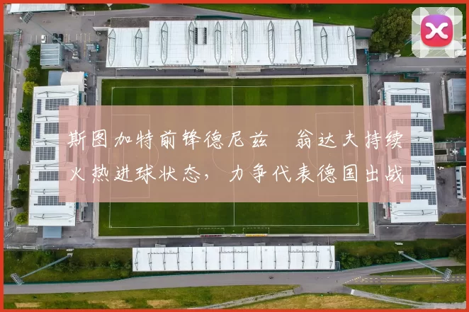 斯图加特前锋德尼兹・翁达夫持续火热进球状态，力争代表德国出战世界杯_对阵_比赛