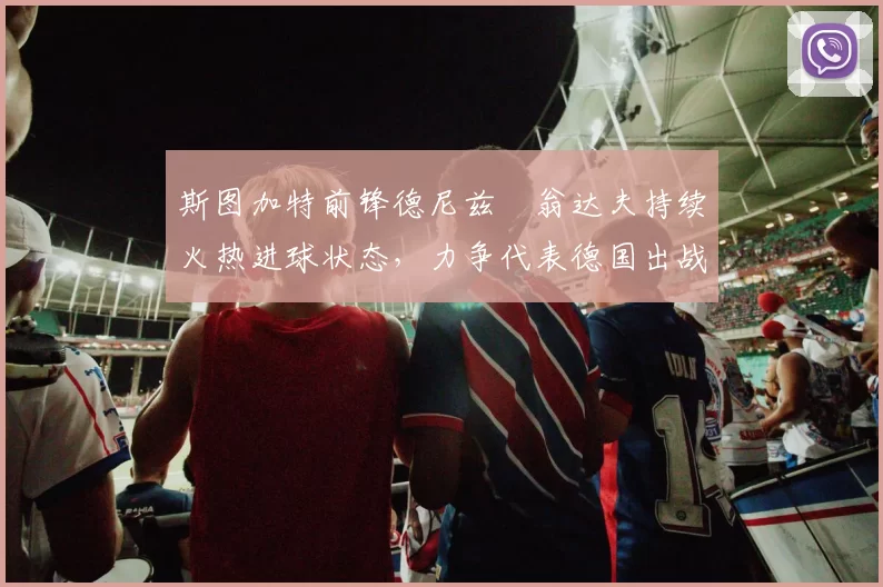 斯图加特前锋德尼兹・翁达夫持续火热进球状态，力争代表德国出战世界杯_对阵_比赛