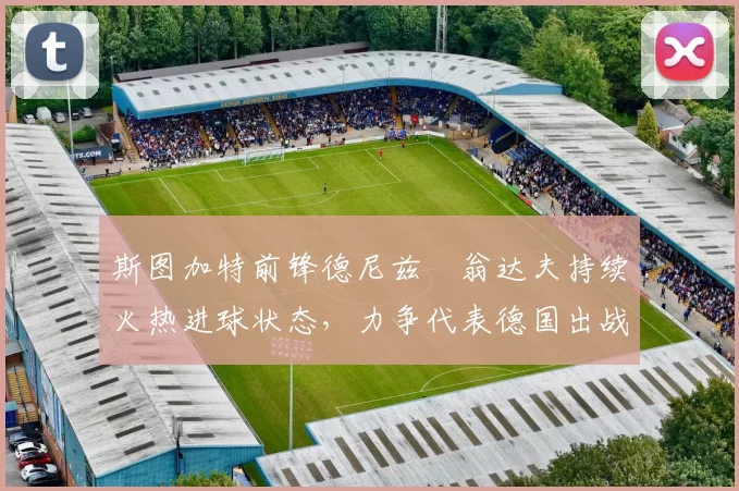 斯图加特前锋德尼兹・翁达夫持续火热进球状态，力争代表德国出战世界杯_对阵_比赛