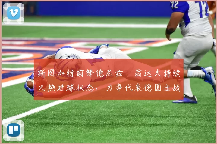 斯图加特前锋德尼兹・翁达夫持续火热进球状态，力争代表德国出战世界杯_对阵_比赛