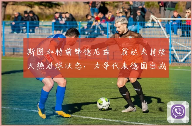 斯图加特前锋德尼兹・翁达夫持续火热进球状态,力争代表德国出战世界杯_对阵_比赛