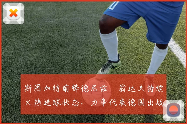 斯图加特前锋德尼兹・翁达夫持续火热进球状态,力争代表德国出战世界杯_对阵_比赛