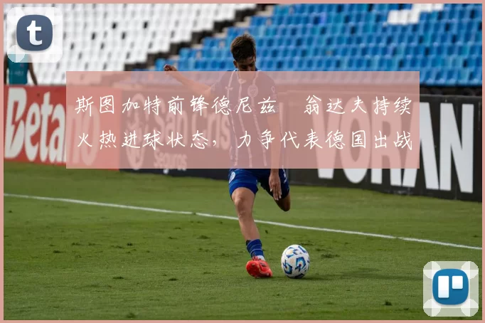 斯图加特前锋德尼兹・翁达夫持续火热进球状态，力争代表德国出战世界杯_对阵_比赛
