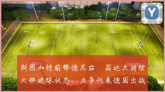 斯图加特前锋德尼兹・翁达夫持续火热进球状态,力争代表德国出战世界杯_对阵_比赛