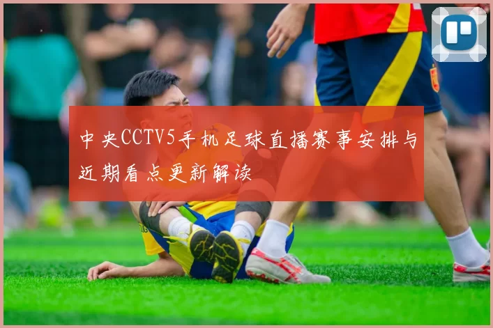 中央CCTV5手机足球直播赛事安排与近期看点更新解读