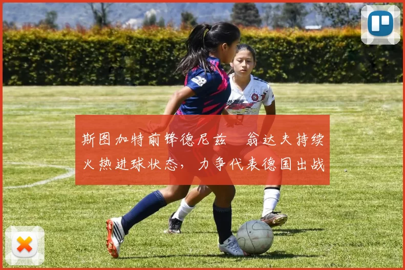 斯图加特前锋德尼兹・翁达夫持续火热进球状态，力争代表德国出战世界杯_对阵_比赛