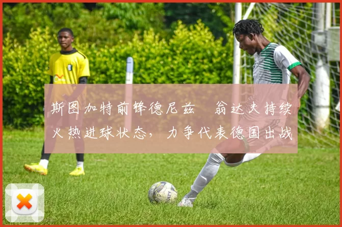 斯图加特前锋德尼兹・翁达夫持续火热进球状态,力争代表德国出战世界杯_对阵_比赛