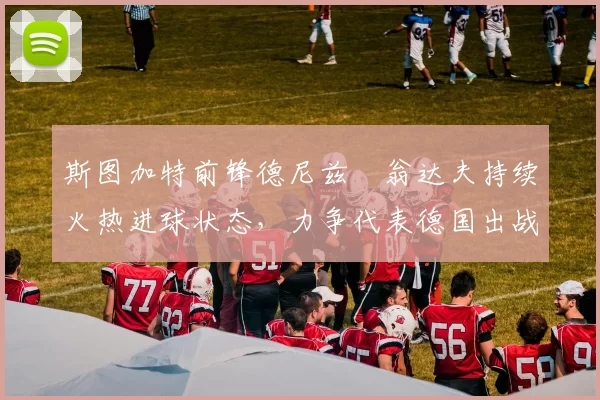 斯图加特前锋德尼兹・翁达夫持续火热进球状态,力争代表德国出战世界杯_对阵_比赛