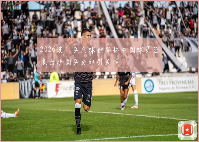 2026澳门乒乓球世界杯中国球员签表出炉国乒分组引关注