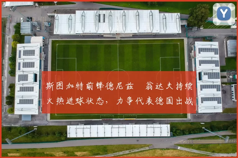 斯图加特前锋德尼兹・翁达夫持续火热进球状态,力争代表德国出战世界杯_对阵_比赛