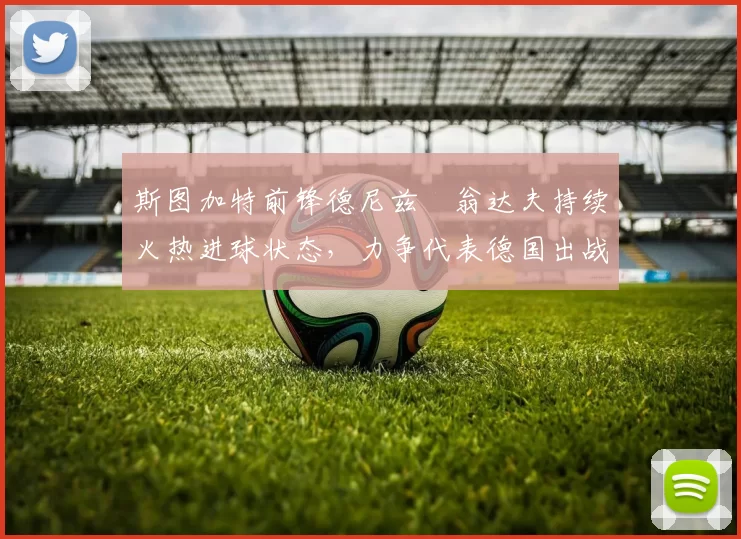斯图加特前锋德尼兹・翁达夫持续火热进球状态,力争代表德国出战世界杯_对阵_比赛