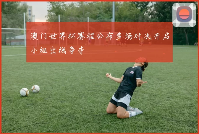 澳门世界杯赛程公布多场对决开启小组出线争夺