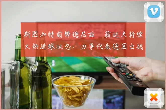 斯图加特前锋德尼兹・翁达夫持续火热进球状态，力争代表德国出战世界杯_对阵_比赛