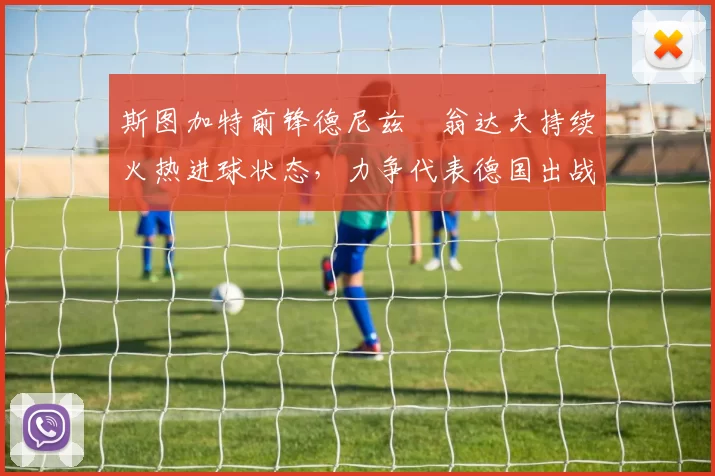 斯图加特前锋德尼兹・翁达夫持续火热进球状态，力争代表德国出战世界杯_对阵_比赛