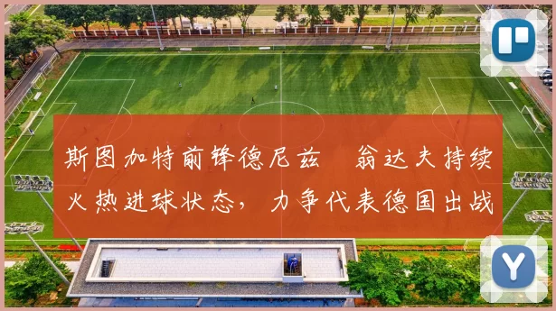 斯图加特前锋德尼兹・翁达夫持续火热进球状态，力争代表德国出战世界杯_对阵_比赛