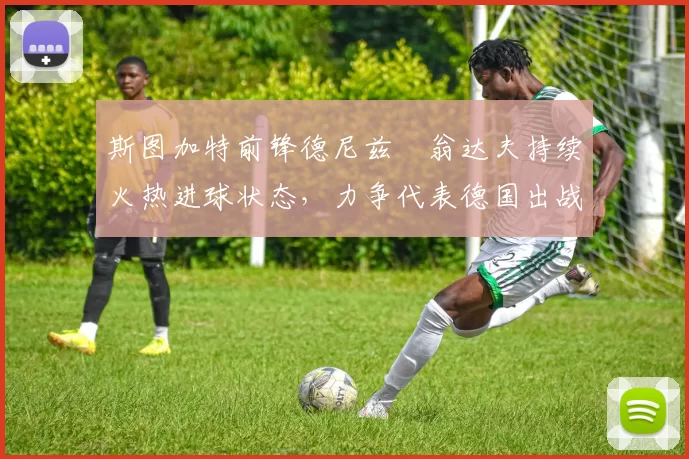 斯图加特前锋德尼兹・翁达夫持续火热进球状态，力争代表德国出战世界杯_对阵_比赛