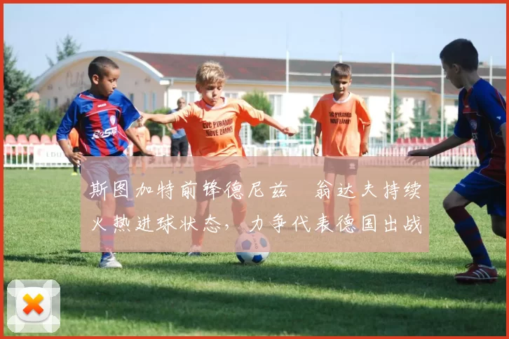 斯图加特前锋德尼兹・翁达夫持续火热进球状态，力争代表德国出战世界杯_对阵_比赛